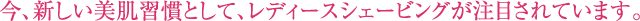 今、新しい美肌習慣として、レディースシェービングが注目されています。
